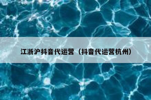 江浙沪抖音代运营（抖音代运营杭州）