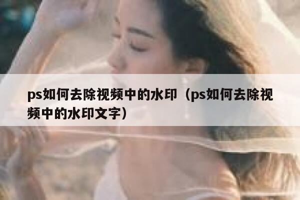 ps如何去除视频中的水印（ps如何去除视频中的水印文字）