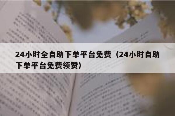 24小时全自助下单平台免费（24小时自助下单平台免费领赞）