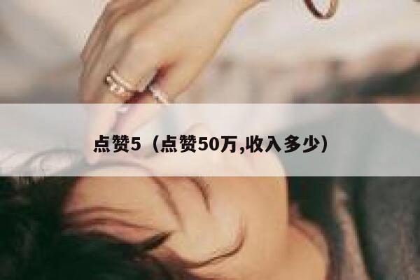 点赞5（点赞50万,收入多少）