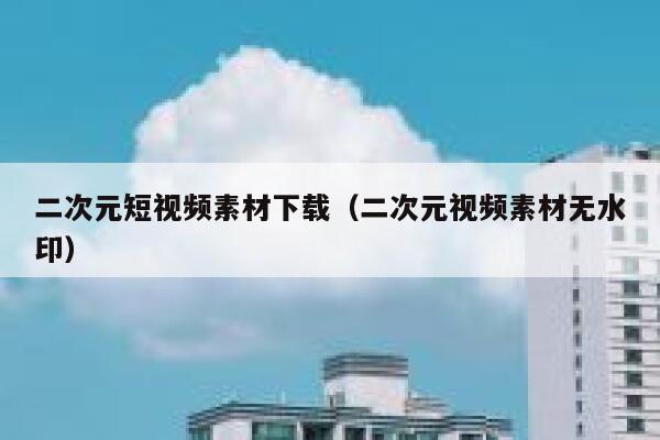 二次元短视频素材下载（二次元视频素材无水印）