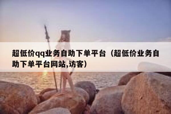 超低价qq业务自助下单平台（超低价业务自助下单平台网站,访客）