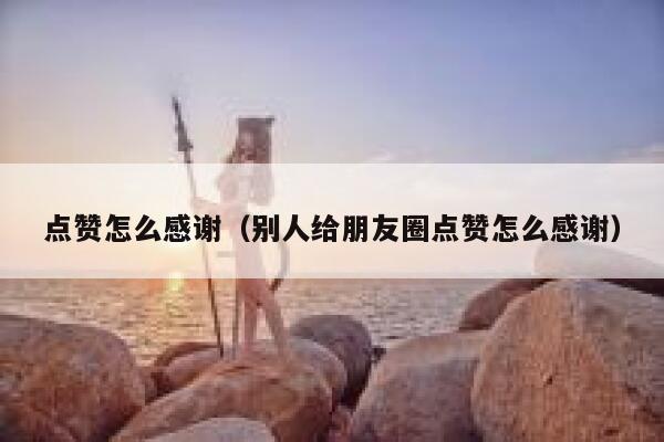 点赞怎么感谢（别人给朋友圈点赞怎么感谢）