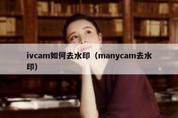 ivcam如何去水印（manycam去水印）