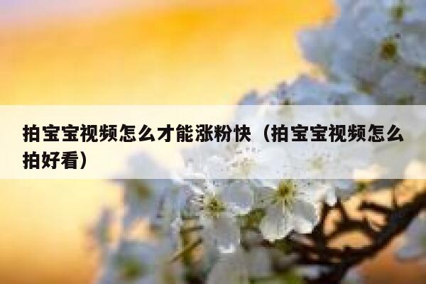 拍宝宝视频怎么才能涨粉快（拍宝宝视频怎么拍好看）