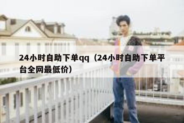 24小时自助下单qq（24小时自助下单平台全网最低价）