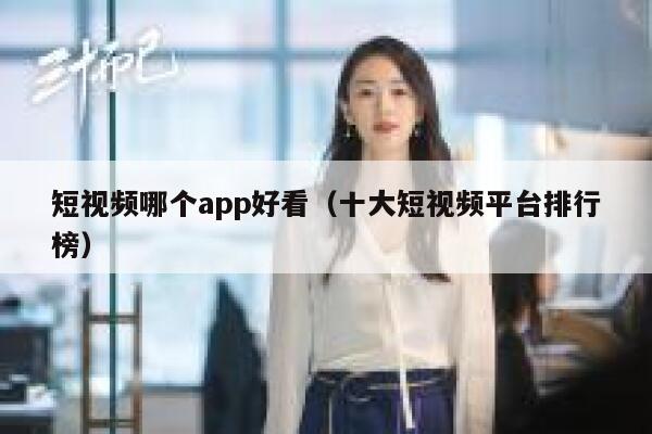 短视频哪个app好看（十大短视频平台排行榜）