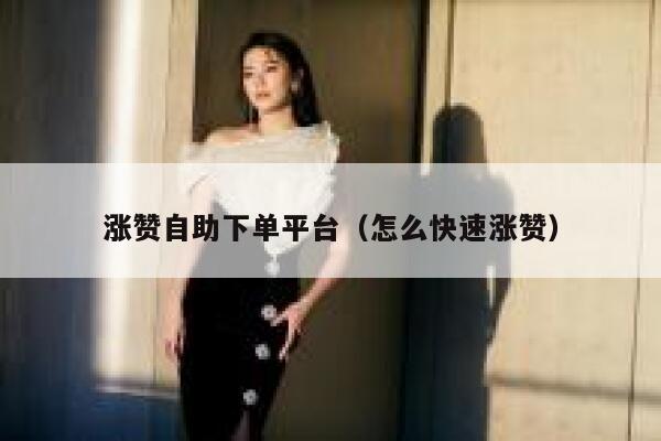 涨赞自助下单平台（怎么快速涨赞）