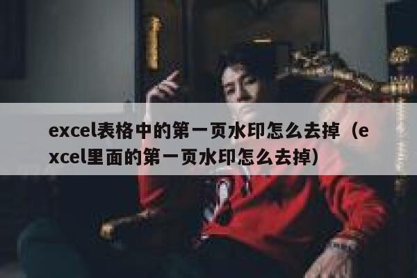 excel表格中的第一页水印怎么去掉（excel里面的第一页水印怎么去掉）