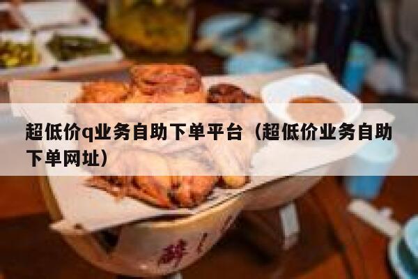 超低价q业务自助下单平台（超低价业务自助下单网址）