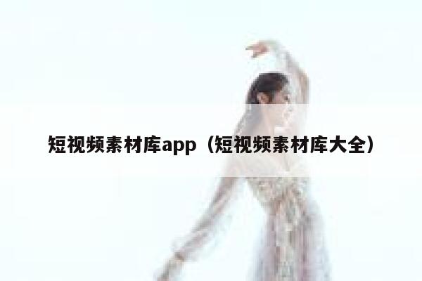 短视频素材库app（短视频素材库大全）