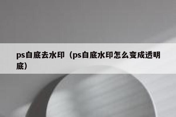 ps白底去水印（ps白底水印怎么变成透明底）