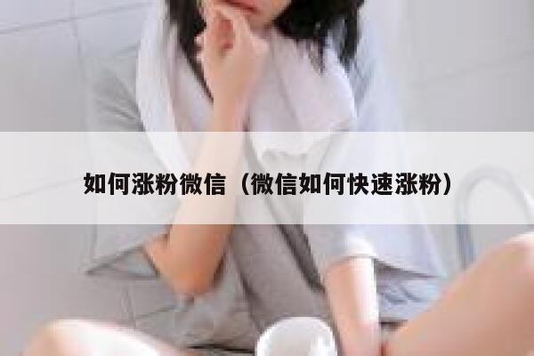 如何涨粉微信（微信如何快速涨粉）