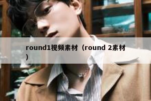 round1视频素材（round 2素材）