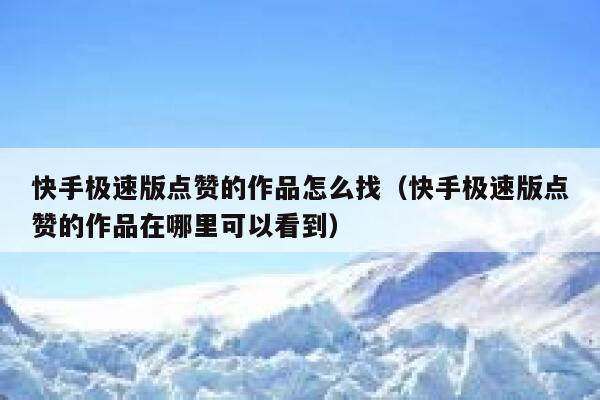 快手极速版点赞的作品怎么找（快手极速版点赞的作品在哪里可以看到）