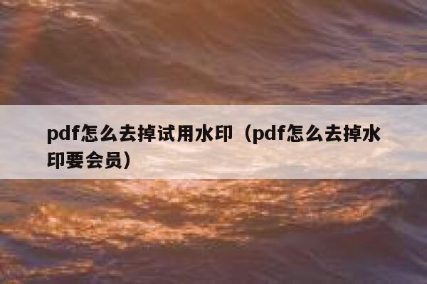 pdf怎么去掉试用水印（pdf怎么去掉水印要会员）