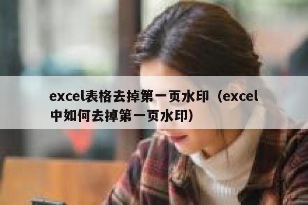 excel表格去掉第一页水印（excel中如何去掉第一页水印）