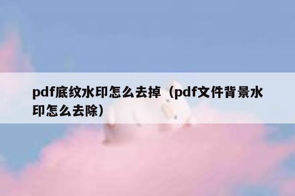 pdf底纹水印怎么去掉（pdf文件背景水印怎么去除）