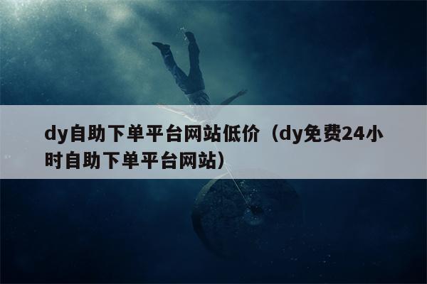 dy自助下单平台网站低价（dy免费24小时自助下单平台网站）