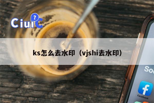 ks怎么去水印（vjshi去水印）