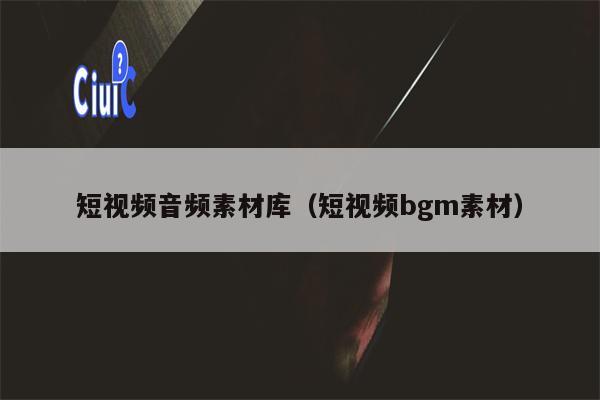 短视频音频素材库（短视频bgm素材）