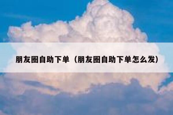 朋友圈自助下单（朋友圈自助下单怎么发）