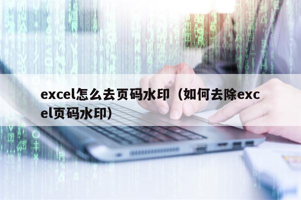 excel怎么去页码水印（如何去除excel页码水印）