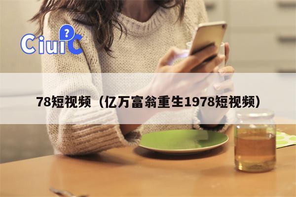 78短视频（亿万富翁重生1978短视频）