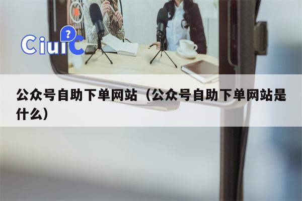 公众号自助下单网站（公众号自助下单网站是什么）