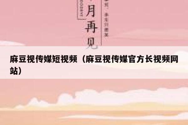 麻豆视传媒短视频（麻豆视传媒官方长视频网站）