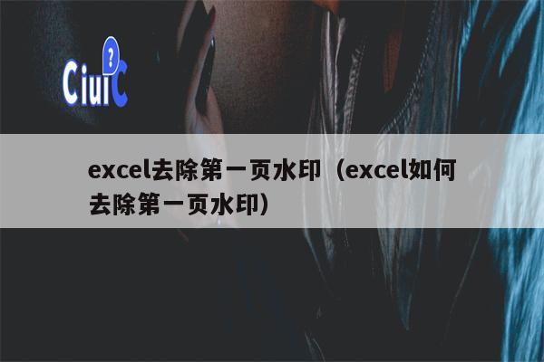 excel去除第一页水印（excel如何去除第一页水印）