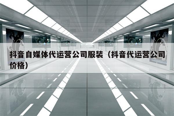 抖音自媒体代运营公司服装（抖音代运营公司价格）