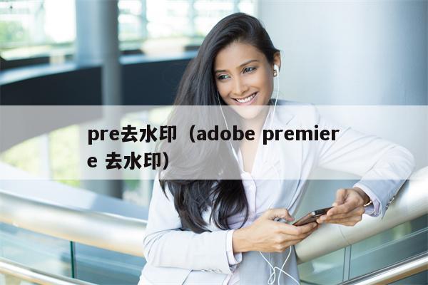 pre去水印（adobe premiere 去水印）