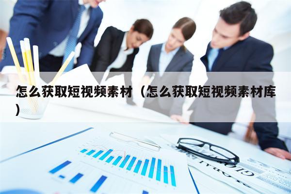 怎么获取短视频素材（怎么获取短视频素材库）