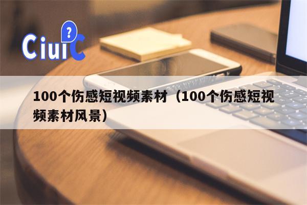 100个伤感短视频素材（100个伤感短视频素材风景）