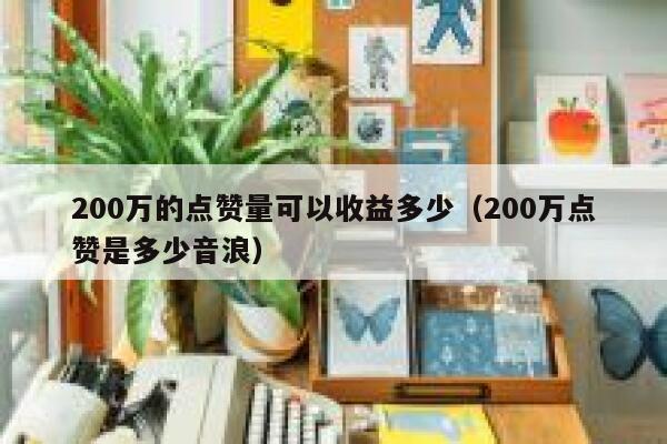 200万的点赞量可以收益多少（200万点赞是多少音浪）