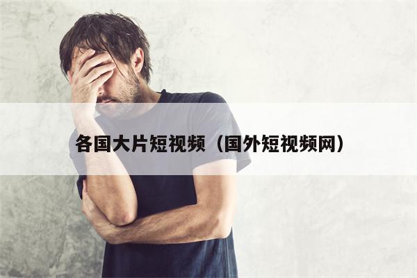 各国大片短视频（国外短视频网）