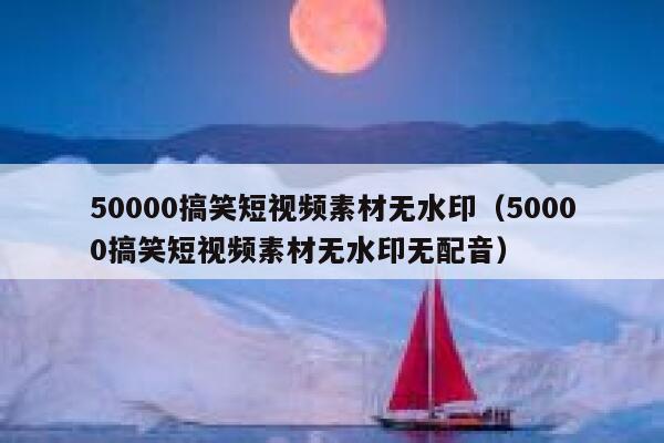 50000搞笑短视频素材无水印（50000搞笑短视频素材无水印无配音）