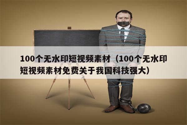 100个无水印短视频素材（100个无水印短视频素材免费关于我国科技强大）