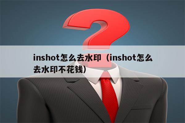 inshot怎么去水印（inshot怎么去水印不花钱）