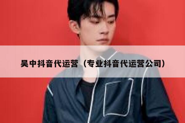 吴中抖音代运营（专业抖音代运营公司）