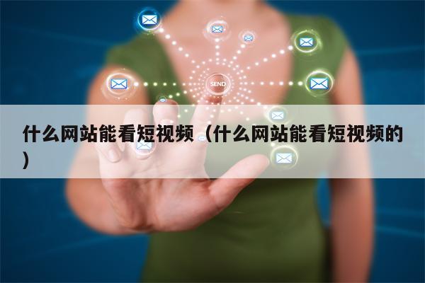 什么网站能看短视频（什么网站能看短视频的）