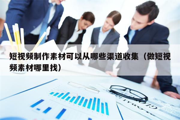 短视频制作素材可以从哪些渠道收集（做短视频素材哪里找）