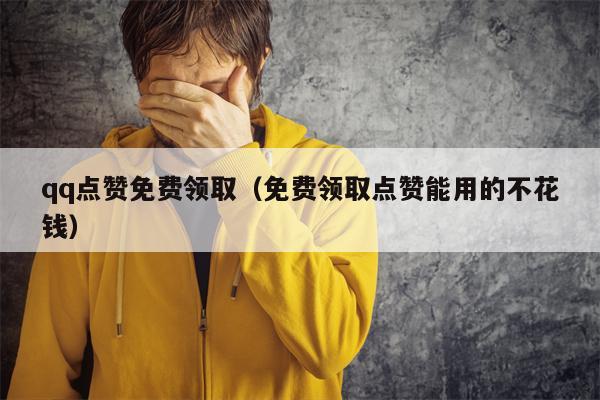 qq点赞免费领取（免费领取点赞能用的不花钱）