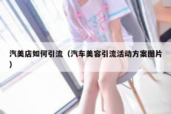 汽美店如何引流（汽车美容引流活动方案图片）