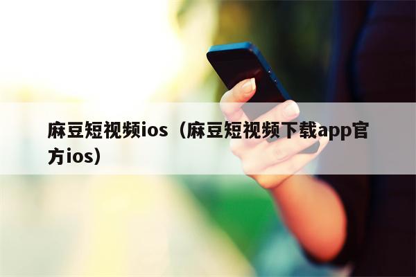 麻豆短视频ios（麻豆短视频下载app官方ios）