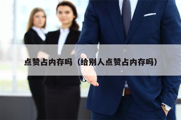 点赞占内存吗（给别人点赞占内存吗）