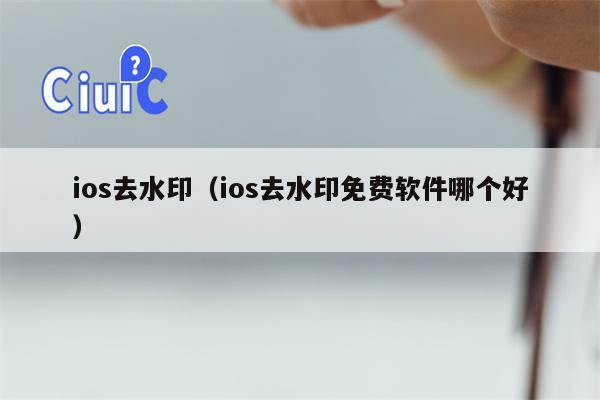 ios去水印（ios去水印免费软件哪个好）