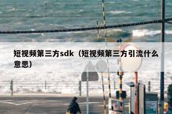 短视频第三方sdk（短视频第三方引流什么意思）