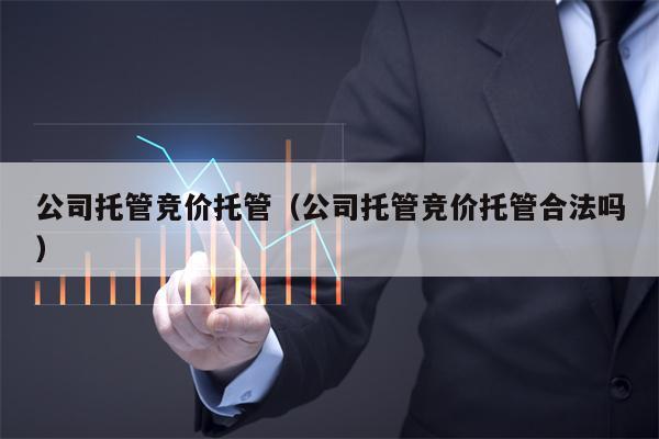 公司托管竞价托管（公司托管竞价托管合法吗）